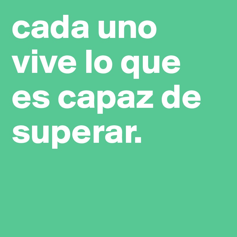 cada uno vive lo que es capaz de superar. 

