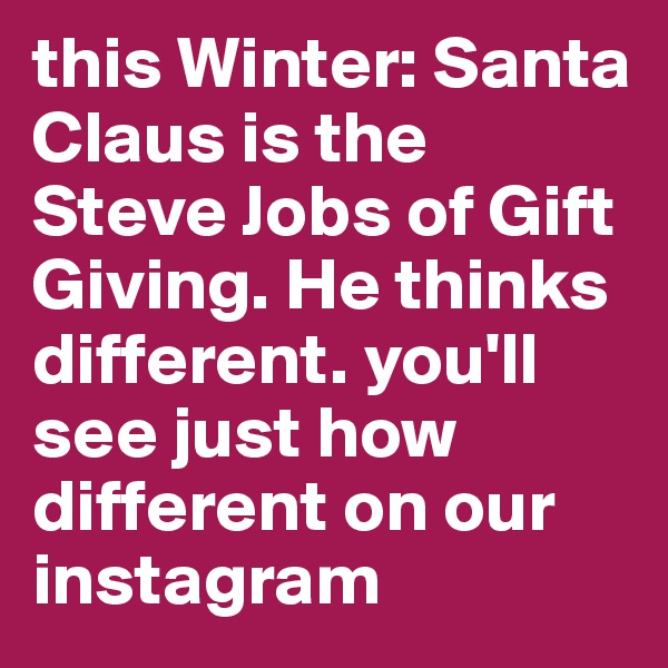 this Winter: Santa Claus is the Steve Jobs of Gift Giving. He thinks different. you'll see just how different on our instagram