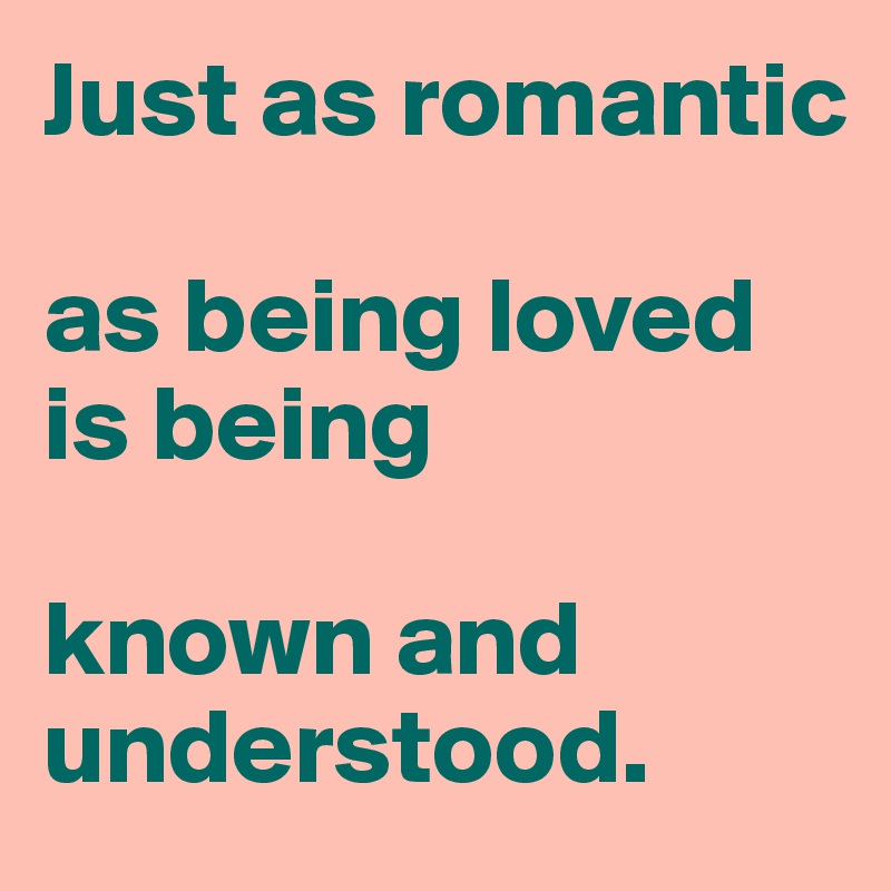 Just as romantic

as being loved is being

known and understood.