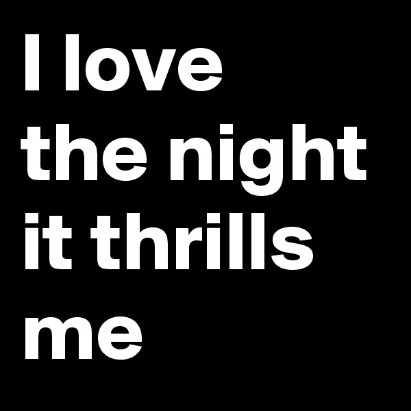 I love the night it thrills me