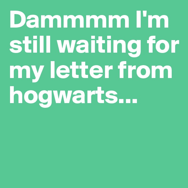 Dammmm I'm still waiting for my letter from hogwarts... 

