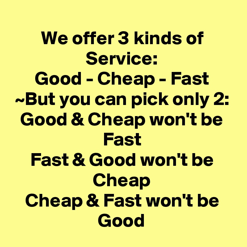 We offer 3 kinds of Service:
Good - Cheap - Fast
~But you can pick only 2:
Good & Cheap won't be Fast
Fast & Good won't be Cheap
Cheap & Fast won't be Good