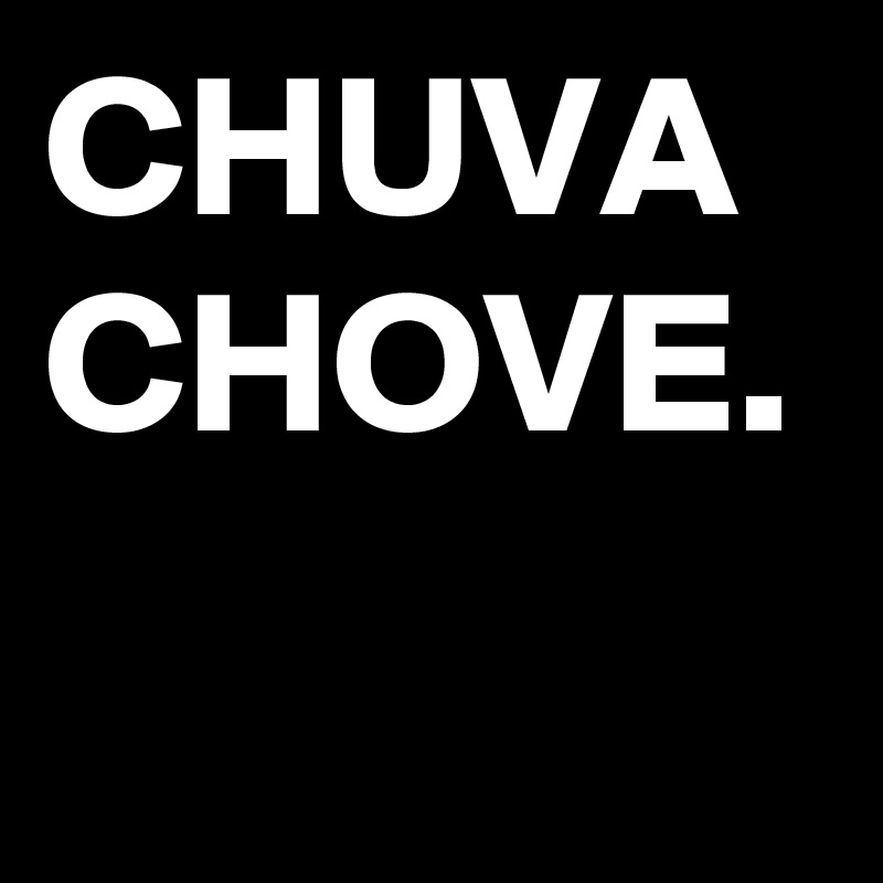 CHUVA
CHOVE.