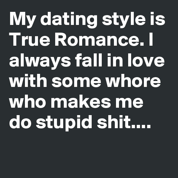 My dating style is True Romance. I always fall in love with some whore who makes me do stupid shit....