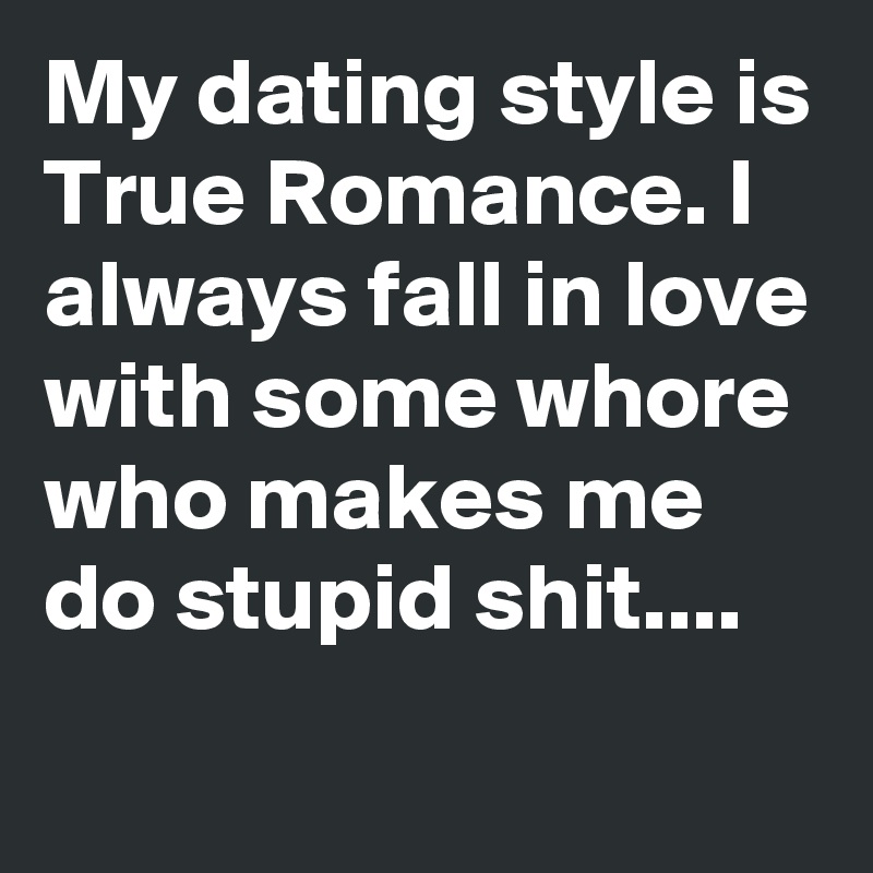 My dating style is True Romance. I always fall in love with some whore who makes me do stupid shit....