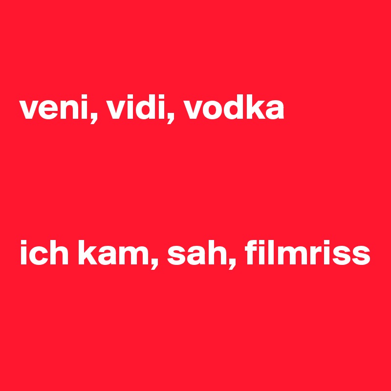 

veni, vidi, vodka



ich kam, sah, filmriss

