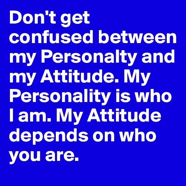 Don't get confused between my Personalty and my Attitude. My Personality is who I am. My Attitude depends on who you are.