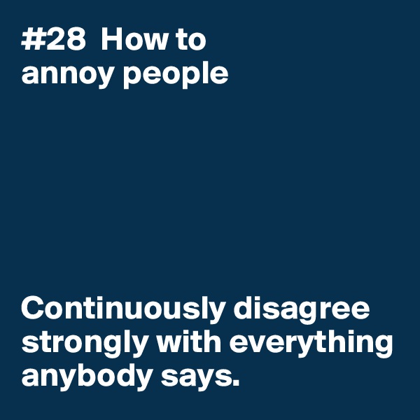 #28  How to
annoy people






Continuously disagree strongly with everything anybody says. 