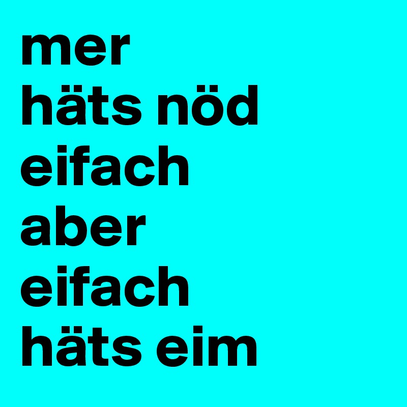 mer 
häts nöd 
eifach 
aber 
eifach 
häts eim