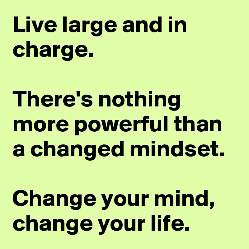 Live large and in charge. 

There's nothing more powerful than a changed mindset. 

Change your mind, change your life. 