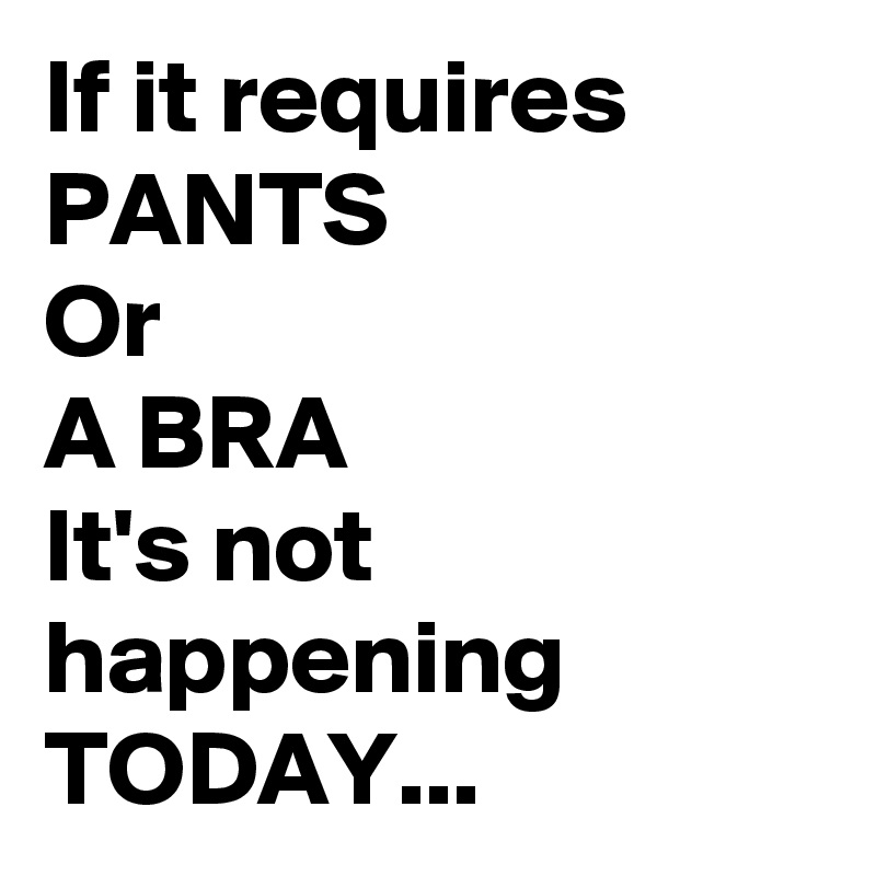 If it requires 
PANTS
Or
A BRA
It's not happening
TODAY...