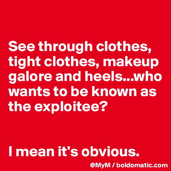 

See through clothes, tight clothes, makeup galore and heels...who wants to be known as the exploitee? 


I mean it's obvious.