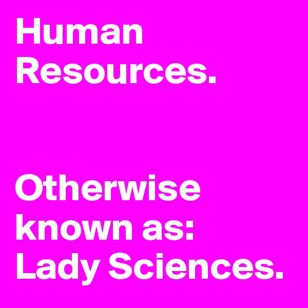 Human
Resources.


Otherwise known as:
Lady Sciences.