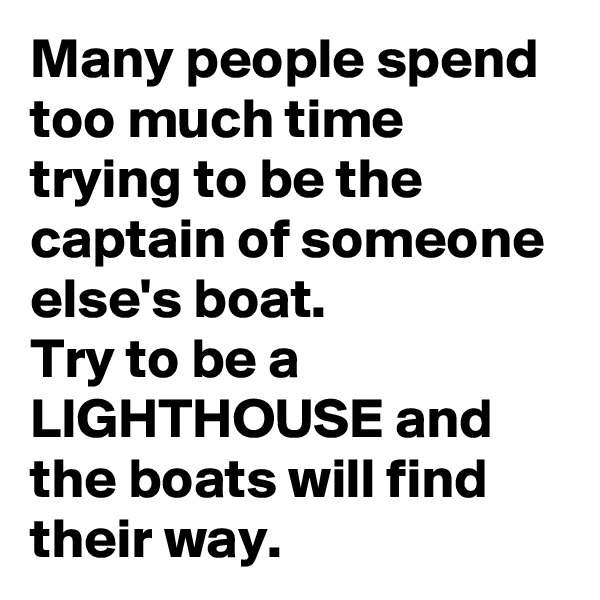 Many people spend too much time trying to be the captain of someone else's boat.  
Try to be a LIGHTHOUSE and the boats will find their way.