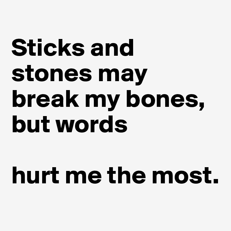 
Sticks and stones may break my bones, but words

hurt me the most.