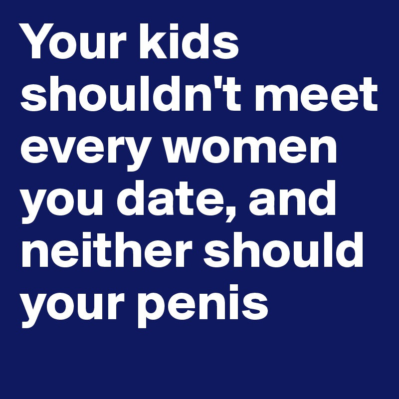 Your kids shouldn't meet every women you date, and neither should your penis