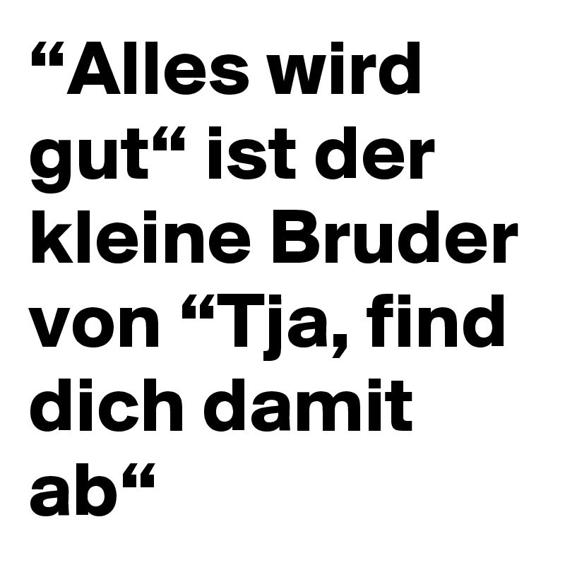 “Alles wird gut“ ist der kleine Bruder von “Tja, find dich damit ab