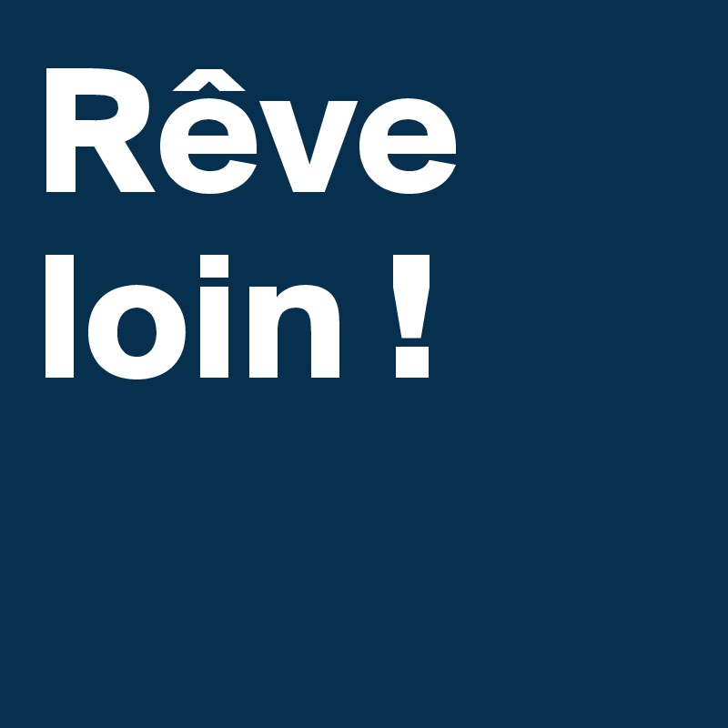 Rêve loin !