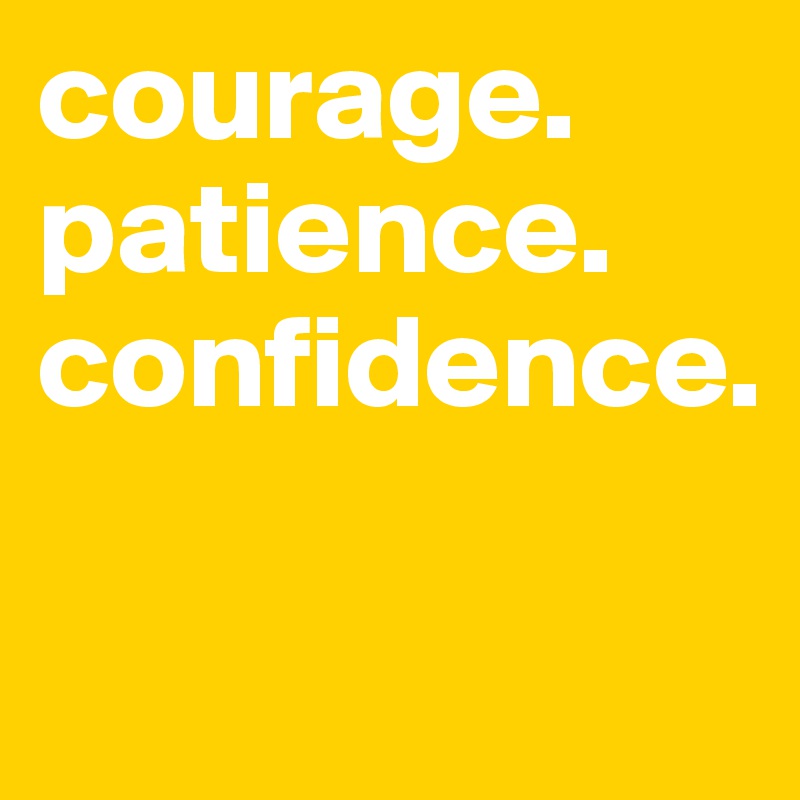 courage.
patience.
confidence.

