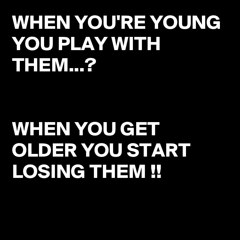 WHEN YOU'RE YOUNG YOU PLAY WITH THEM...?


WHEN YOU GET OLDER YOU START LOSING THEM !!

