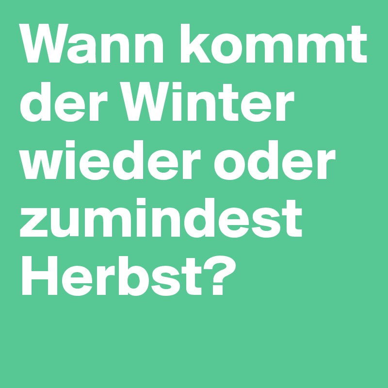 Wann kommt der Winter wieder oder zumindest Herbst?