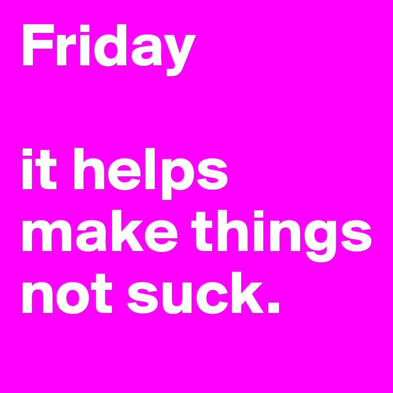 Friday 

it helps make things not suck.