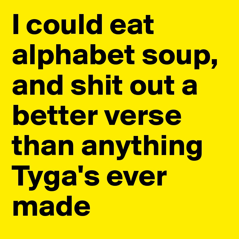 I could eat alphabet soup, and shit out a better verse than anything Tyga's ever made