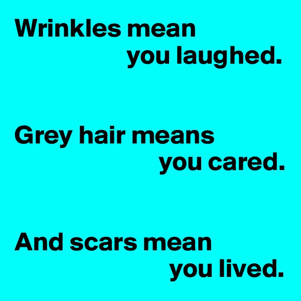 Wrinkles mean 
                     you laughed.


Grey hair means
                           you cared.


And scars mean
                             you lived.