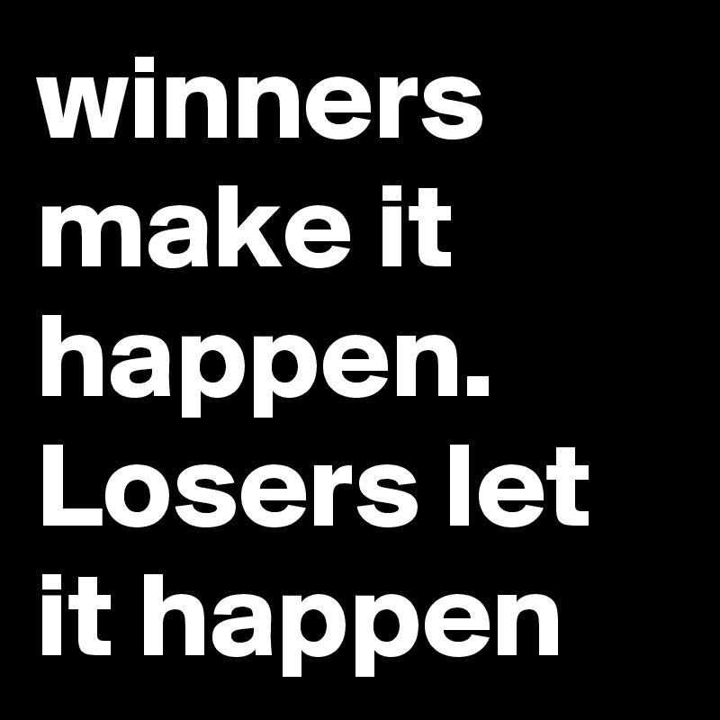 winners make it happen. Losers let it happen