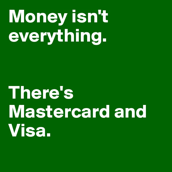 Money isn't everything. 


There's Mastercard and Visa. 
