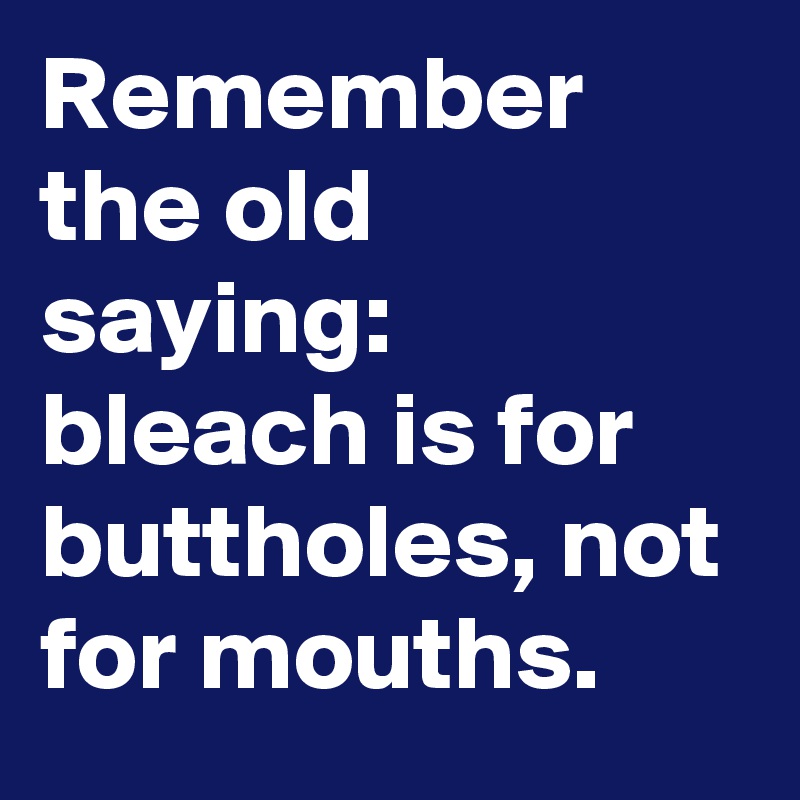 Remember the old saying: bleach is for buttholes, not for mouths.