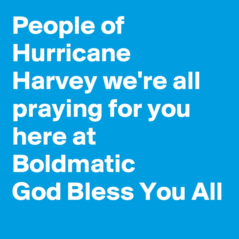 People of Hurricane Harvey we're all praying for you here at Boldmatic 
God Bless You All 