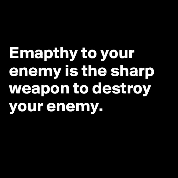 

Emapthy to your enemy is the sharp weapon to destroy your enemy. 


