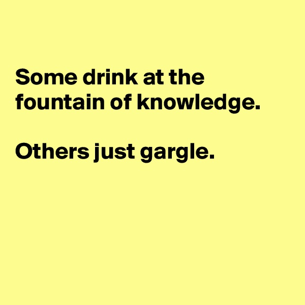 

Some drink at the fountain of knowledge.

Others just gargle. 




