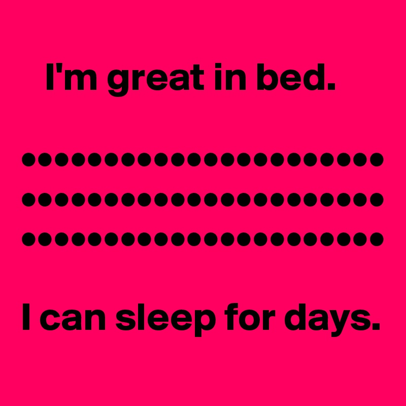 
   I'm great in bed.

••••••••••••••••••••••
••••••••••••••••••••••
••••••••••••••••••••••

I can sleep for days. 