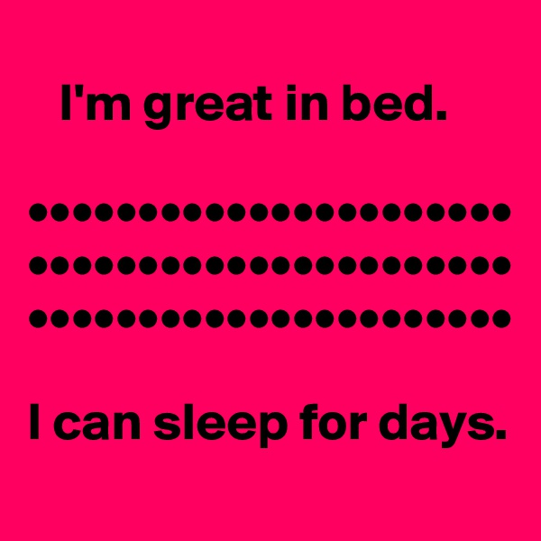 
   I'm great in bed.

••••••••••••••••••••••
••••••••••••••••••••••
••••••••••••••••••••••

I can sleep for days. 