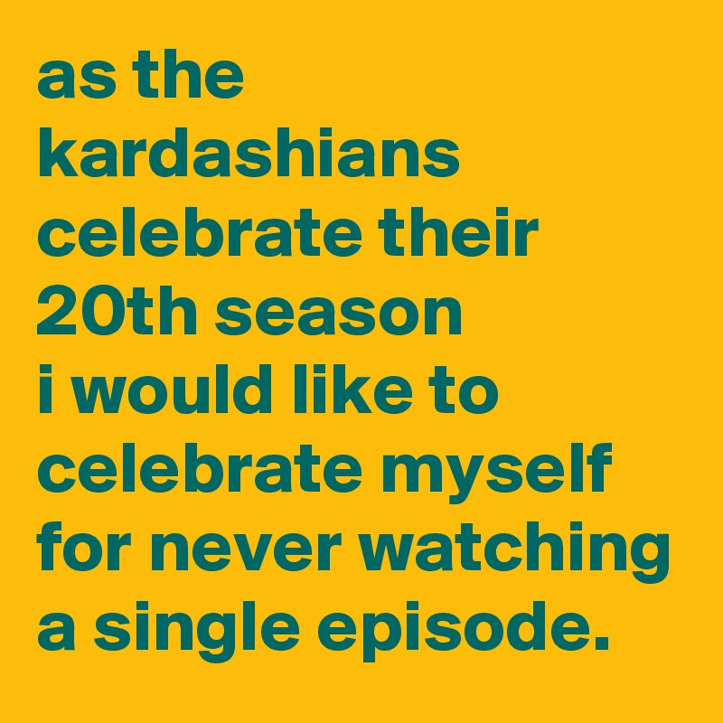 as the kardashians celebrate their 20th season 
i would like to celebrate myself for never watching a single episode.