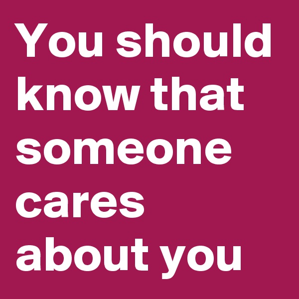 You should know that someone cares about you