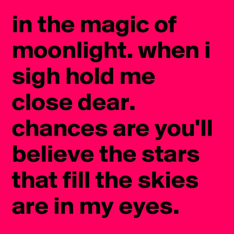 in the magic of moonlight. when i sigh hold me close dear. chances are you'll believe the stars that fill the skies are in my eyes.