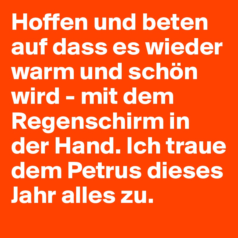 Hoffen und beten auf dass es wieder warm und schön wird - mit dem Regenschirm in der Hand. Ich traue dem Petrus dieses Jahr alles zu.