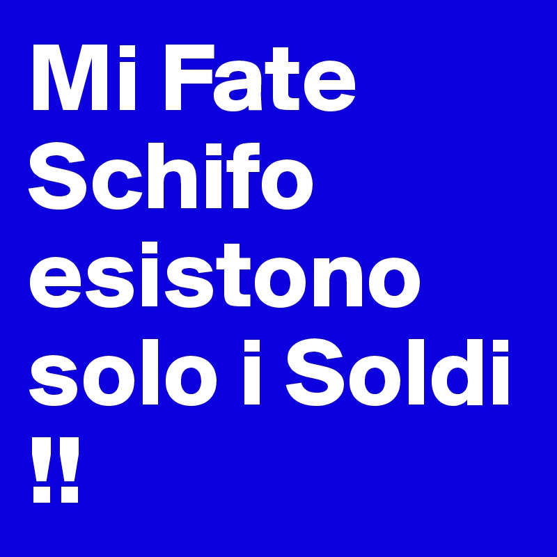 Mi Fate Schifo esistono solo i Soldi !!