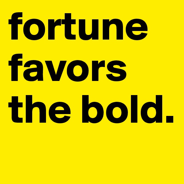fortune favors the bold.