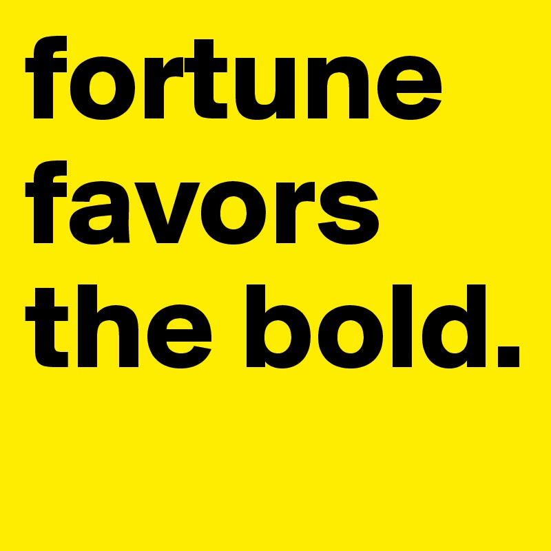 fortune favors the bold.