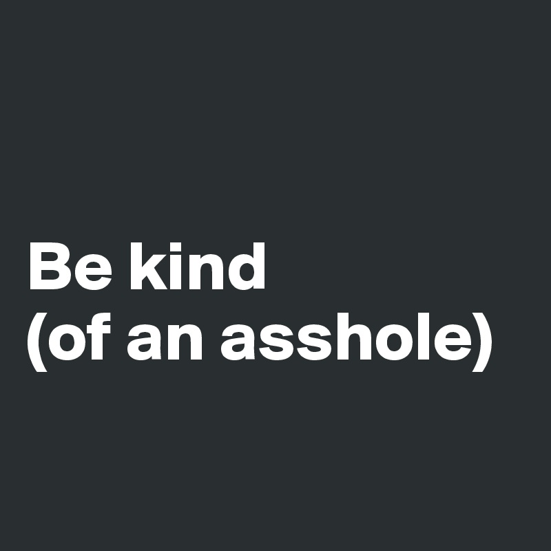 


Be kind 
(of an asshole)


