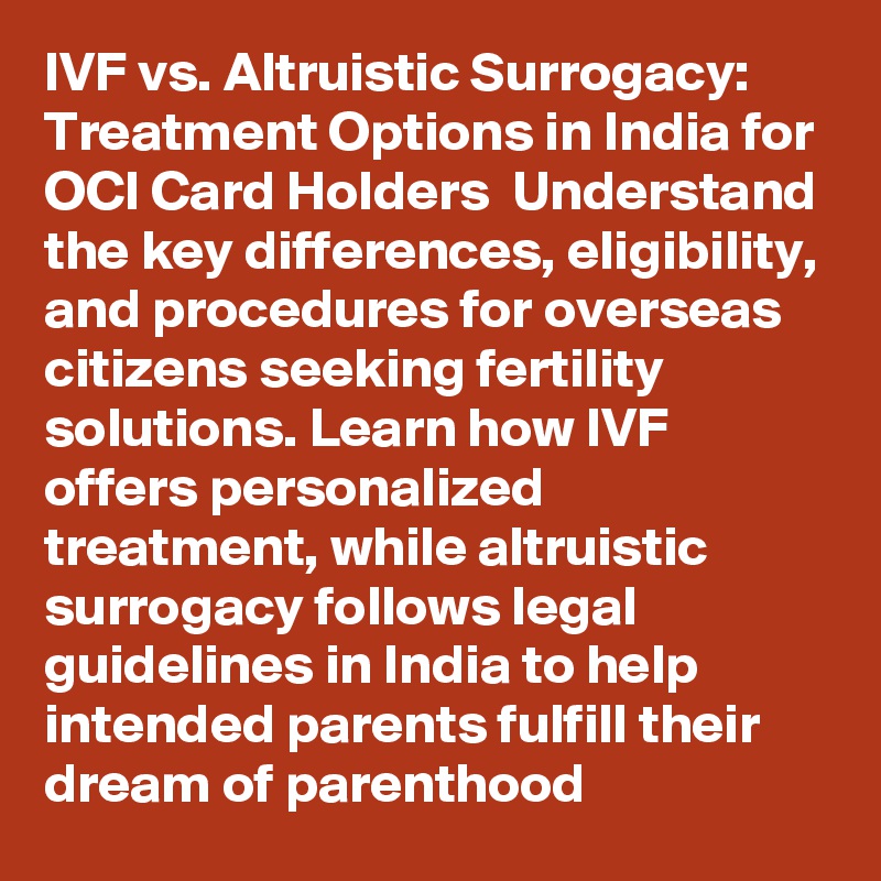 IVF vs. Altruistic Surrogacy: Treatment Options in India for OCI Card Holders  Understand the key differences, eligibility, and procedures for overseas citizens seeking fertility solutions. Learn how IVF offers personalized treatment, while altruistic surrogacy follows legal guidelines in India to help intended parents fulfill their dream of parenthood  