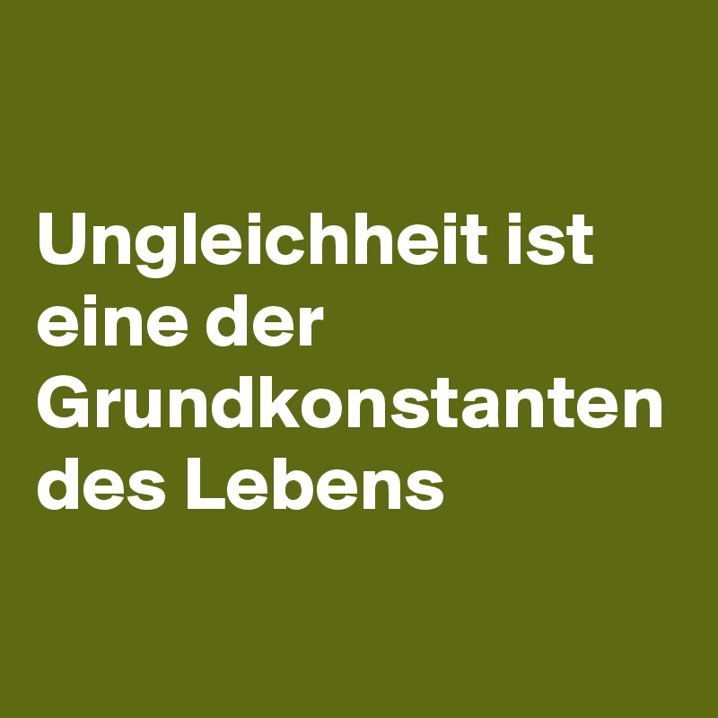 

Ungleichheit ist eine der  Grundkonstanten des Lebens