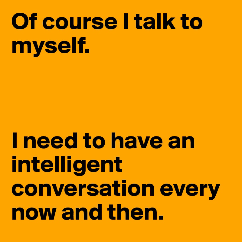 Of course I talk to myself. 



I need to have an intelligent conversation every now and then. 