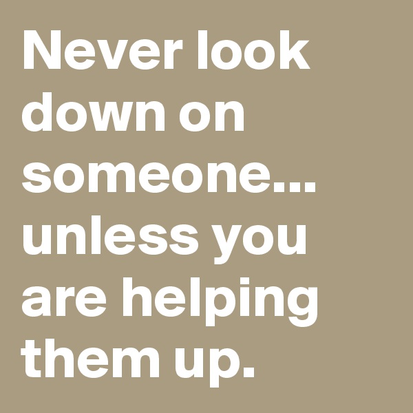 Never look down on someone...
unless you are helping them up.