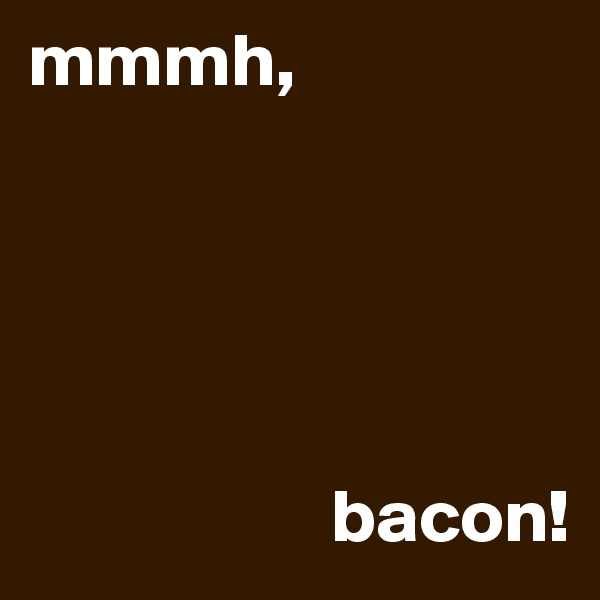 mmmh,           





                    bacon!