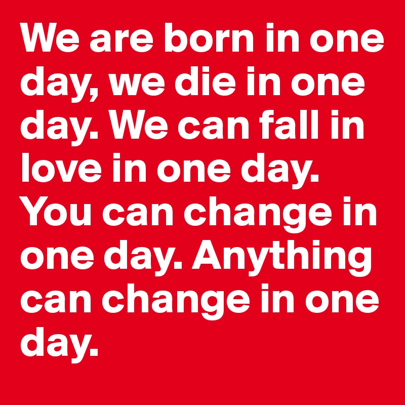 We Are Born In One Day We Die In One Day We Can Fall In Love In One Day You Can Change In One Day Anything Can Change In One Day